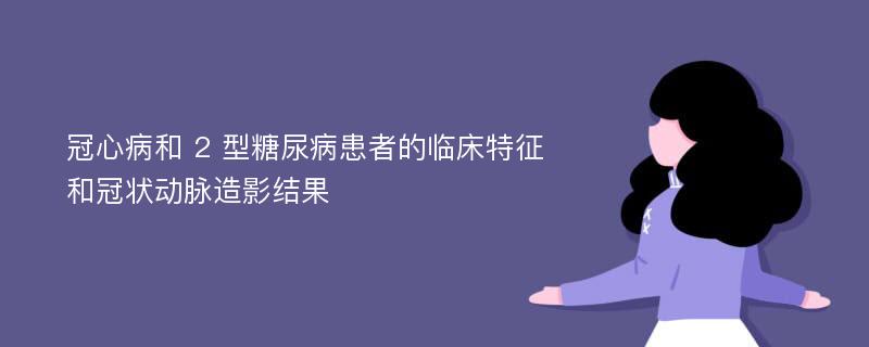 冠心病和 2 型糖尿病患者的临床特征和冠状动脉造影结果