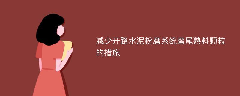 减少开路水泥粉磨系统磨尾熟料颗粒的措施