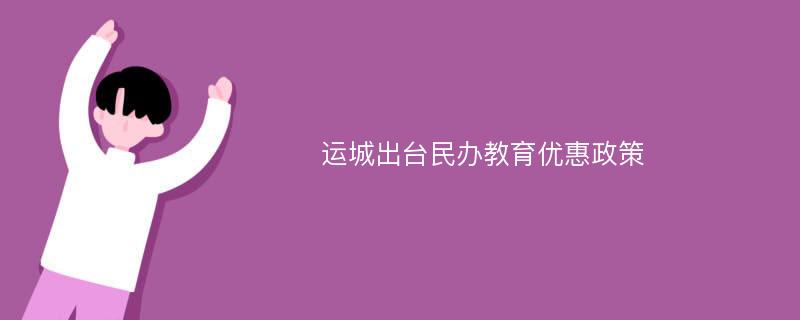 运城出台民办教育优惠政策