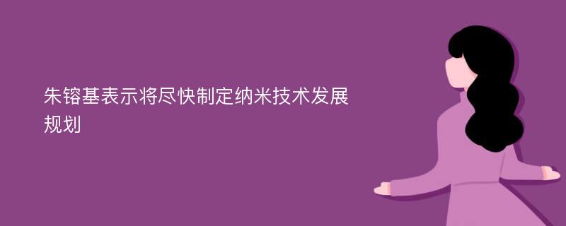 朱镕基表示将尽快制定纳米技术发展规划