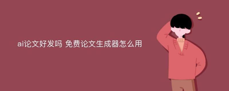 ai论文好发吗 免费论文生成器怎么用