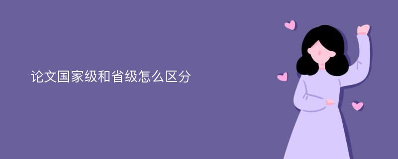 论文国家级和省级怎么区分