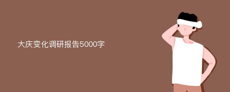 大庆变化调研报告5000字