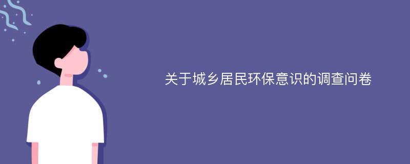 关于城乡居民环保意识的调查问卷