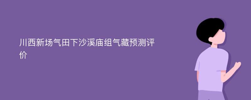 川西新场气田下沙溪庙组气藏预测评价