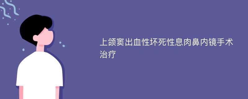 上颌窦出血性坏死性息肉鼻内镜手术治疗